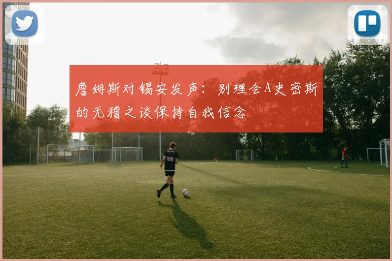 詹姆斯对锡安发声：别理会A史密斯的无稽之谈保持自我信念