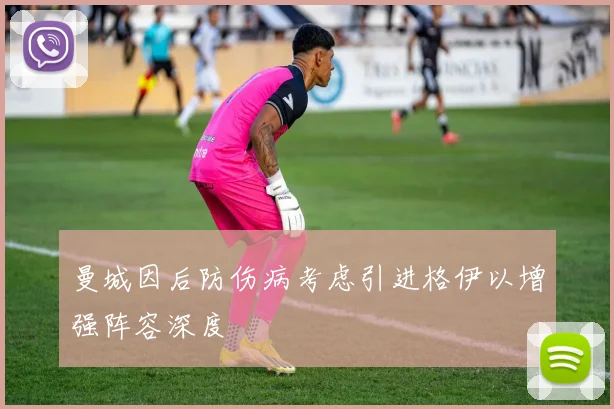 曼城因后防伤病考虑引进格伊以增强阵容深度