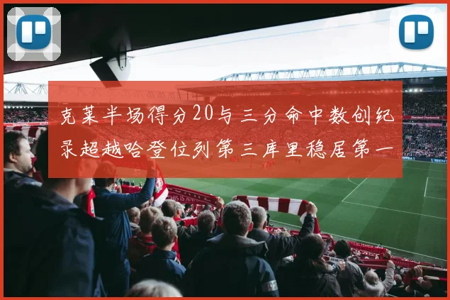 克莱半场得分20与三分命中数创纪录超越哈登位列第三库里稳居第一
