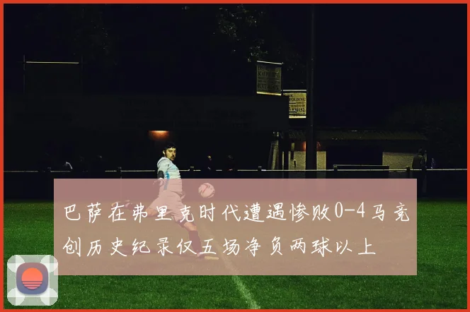 巴萨在弗里克时代遭遇惨败0-4马竞创历史纪录仅五场净负两球以上
