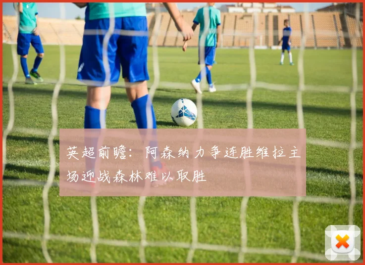 英超前瞻：阿森纳力争连胜维拉主场迎战森林难以取胜