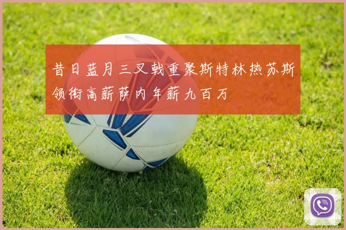 昔日蓝月三叉戟重聚斯特林热苏斯领衔高薪萨内年薪九百万