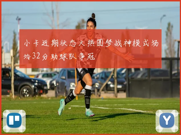 小卡近期状态火热圆梦战神模式场均32分助球队争冠