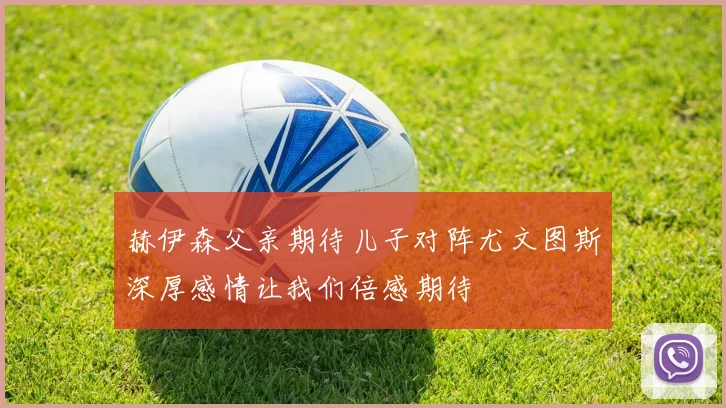 赫伊森父亲期待儿子对阵尤文图斯深厚感情让我们倍感期待