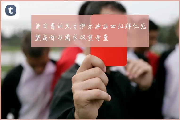 昔日青训天才伊尔迪兹回归拜仁无望高价与需求双重考量