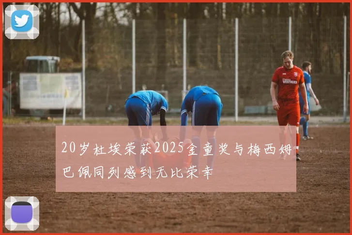 20岁杜埃荣获2025金童奖与梅西姆巴佩同列感到无比荣幸
