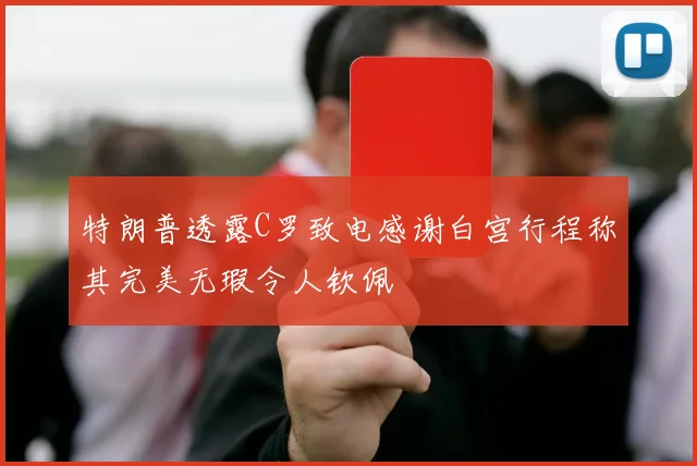 特朗普透露C罗致电感谢白宫行程称其完美无瑕令人钦佩