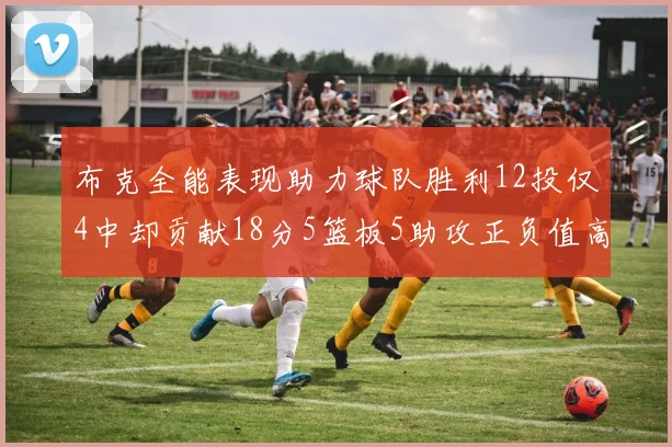 布克全能表现助力球队胜利12投仅4中却贡献18分5篮板5助攻正负值高达14